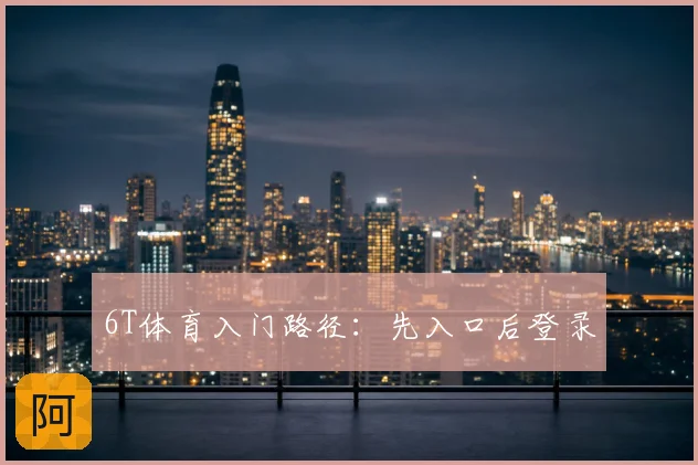 6T体育入门路径：先入口后登录