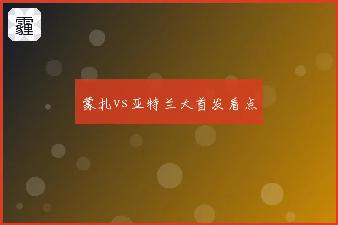 蒙扎vs亚特兰大首发看点