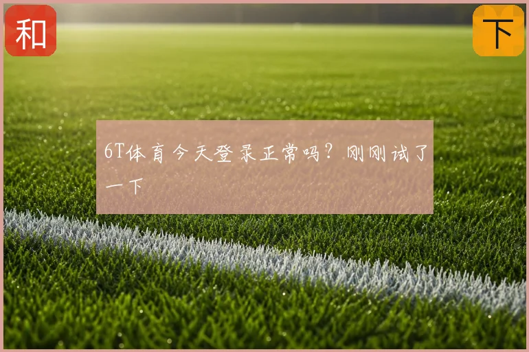 6T体育今天登录正常吗？刚刚试了一下